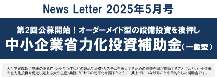 【2025年5月号】NewsLetter （第2回公募開始！中小企業省力化投資補助金一般型のご案内）